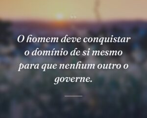 O homem deve conquistar o domínio de si mesmo para que nenhum outro o governe.