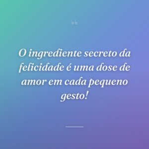 O ingrediente secreto da felicidade é uma dose de amor em cada pequeno gesto!