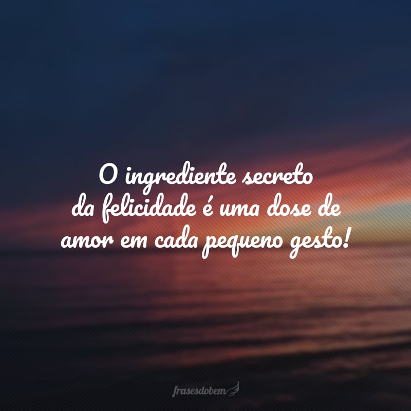 O ingrediente secreto da felicidade é uma dose de amor em cada pequeno gesto!