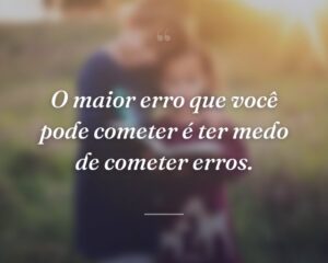 O maior erro que você pode cometer é ter medo de cometer erros.