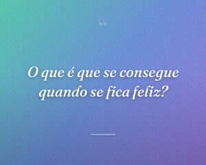 O que é que se consegue quando se fica feliz?