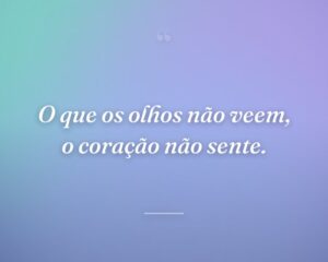 O que os olhos não veem, o coração não sente.