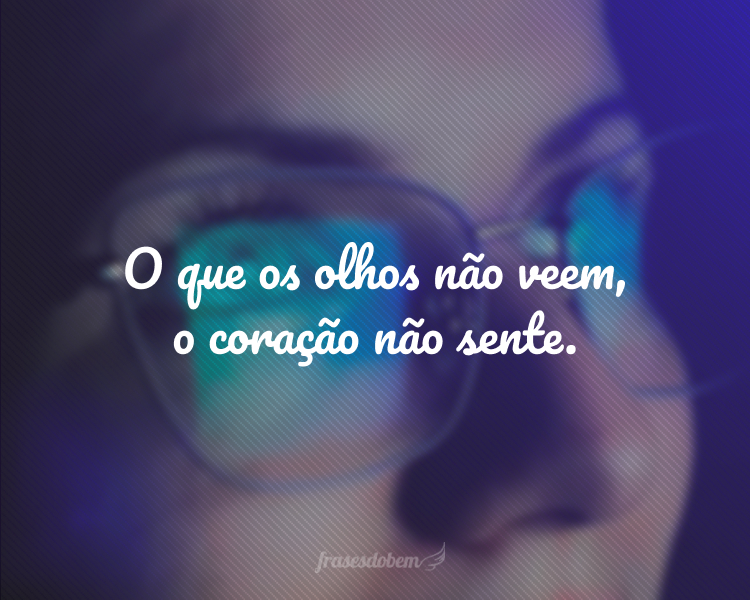 O que os olhos não veem, o coração não sente.