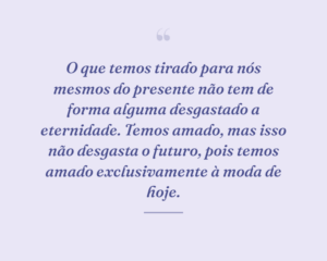 O que temos tirado para nós mesmos do presente não tem de forma alguma desgastado a eternidade. Temos amado, mas isso não desgasta o futuro, pois temos amado exclusivamente à moda de hoje.