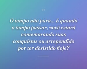 O tempo não para... E quando o tempo passar, você estará comemorando suas conquistas ou arrependido por ter desistido hoje?