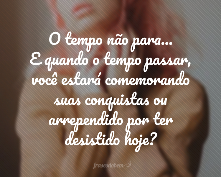 O tempo não para... E quando o tempo passar, você estará comemorando suas conquistas ou arrependido por ter desistido hoje?