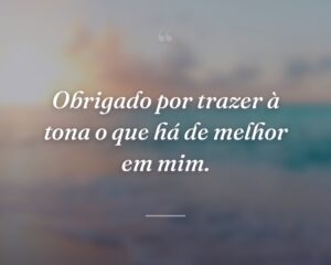 Obrigado por trazer à tona o que há de melhor em mim.