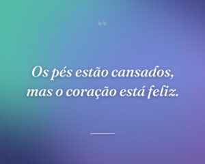 Os pés estão cansados, mas o coração está feliz.