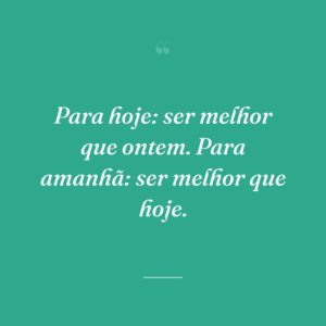 Para hoje: ser melhor que ontem. Para amanhã: ser melhor que hoje.