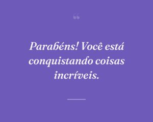 Parabéns! Você está conquistando coisas incríveis.
