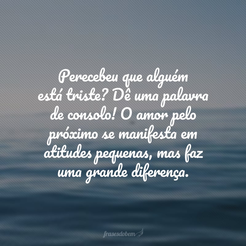 Perecebeu que alguém está triste? Dê uma palavra de consolo! O amor pelo próximo se manifesta em atitudes pequenas, mas faz uma grande diferença.