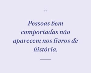 Pessoas bem comportadas não aparecem nos livros de história.