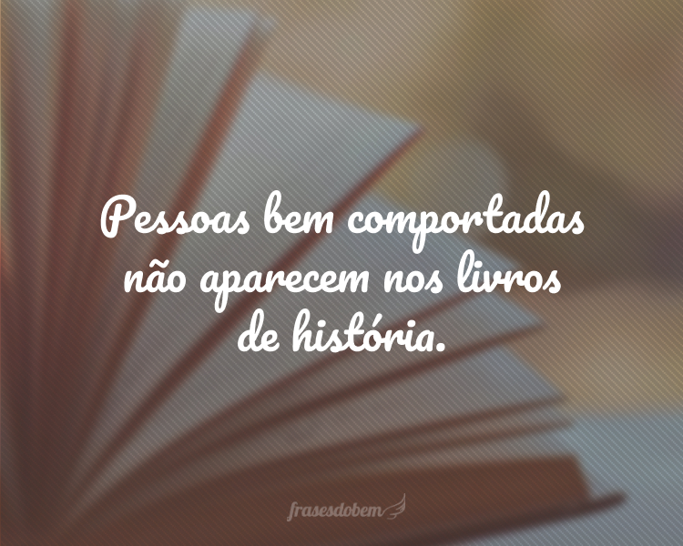 Pessoas bem comportadas não aparecem nos livros de história.