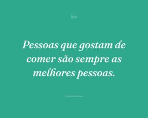 Pessoas que gostam de comer são sempre as melhores pessoas.