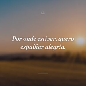 Por onde estiver, quero espalhar alegria.