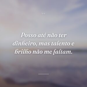 Posso até não ter dinheiro, mas talento e brilho não me faltam.