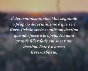 É determinismo, sim. Mas seguindo o próprio determinismo é que se é livre. Prisão seria seguir um destino que não fosse o próprio. Há uma grande liberdade em se ter um destino. Este é o nosso livre-arbítrio.