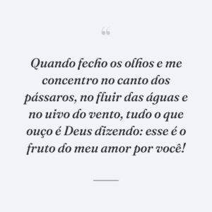Quando fecho os olhos e me concentro no canto dos pássaros, no fluir das águas e no uivo do vento, tudo o que ouço é Deus dizendo: esse é o fruto do meu amor por você!