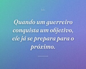 Quando um guerreiro conquista um objetivo, ele já se prepara para o próximo.