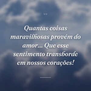 Quantas coisas maravilhosas provém do amor… Que esse sentimento transborde em nossos corações!