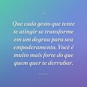 Que cada gesto que tente te atingir se transforme em um degrau para seu empoderamento. Você é muito mais forte do que quem quer te derrubar.