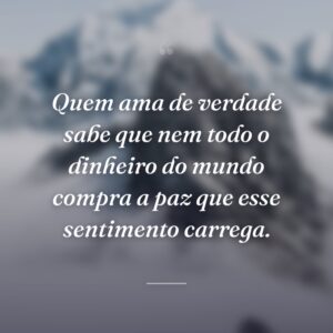 Quem ama de verdade sabe que nem todo o dinheiro do mundo compra a paz que esse sentimento carrega.