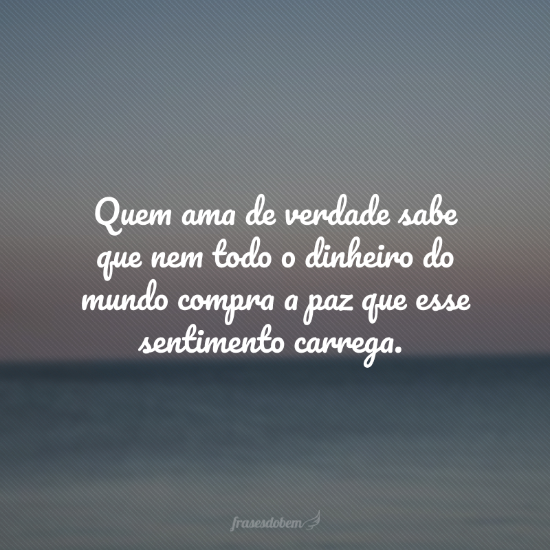 Quem ama de verdade sabe que nem todo o dinheiro do mundo compra a paz que esse sentimento carrega.