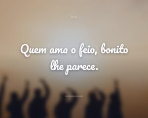 Quem ama o feio, bonito lhe parece.