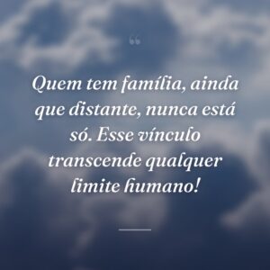 Quem tem família, ainda que distante, nunca está só. Esse vínculo transcende qualquer limite humano!