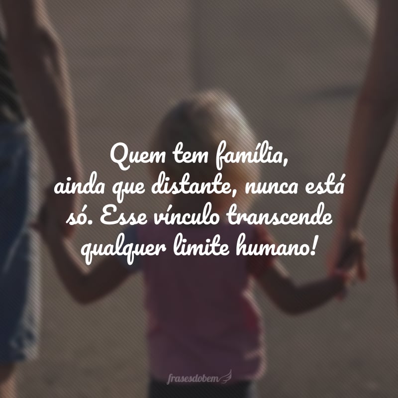 Quem tem família, ainda que distante, nunca está só. Esse vínculo transcende qualquer limite humano!