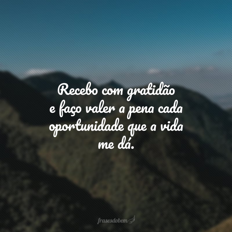 Recebo com gratidão e faço valer a pena cada oportunidade que a vida me dá.