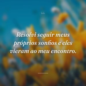 Resolvi seguir meus próprios sonhos e eles vieram ao meu encontro.
