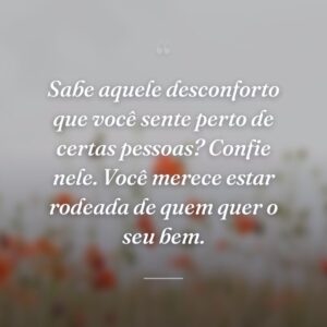 Sabe aquele desconforto que você sente perto de certas pessoas? Confie nele. Você merece estar rodeada de quem quer o seu bem.
