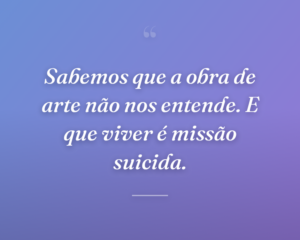 Sabemos que a obra de arte não nos entende. E que viver é missão suicida.