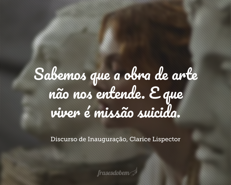 Sabemos que a obra de arte não nos entende. E que viver é missão suicida.