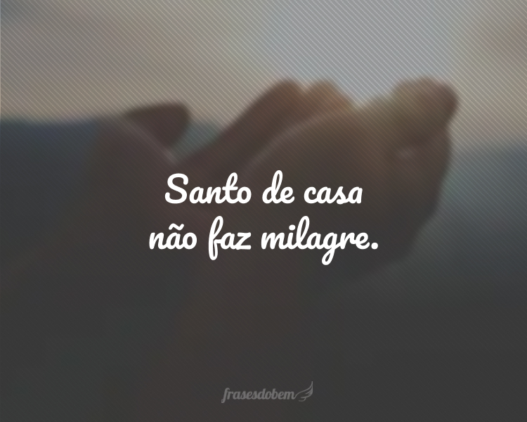 Santo de casa não faz milagre.