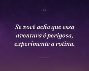 Se você acha que essa aventura é perigosa, experimente a rotina.