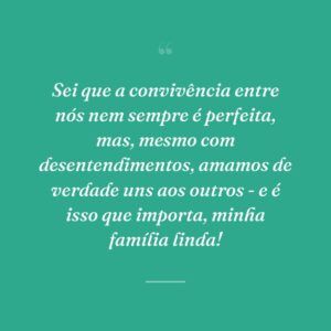Sei que a convivência entre nós nem sempre é perfeita, mas, mesmo com desentendimentos, amamos de verdade uns aos outros - e é isso que importa, minha família linda!