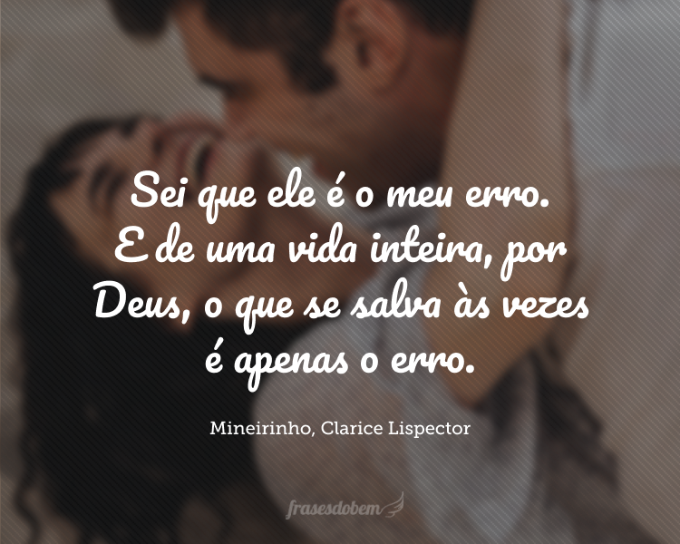 Porque sei que ele é o meu erro. E de uma vida inteira, por Deus, o que se salva às vezes é apenas o erro, e eu sei que não nos salvaremos enquanto nosso erro não nos for precioso.