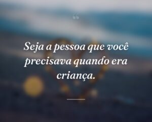 Seja a pessoa que você precisava quando era criança.