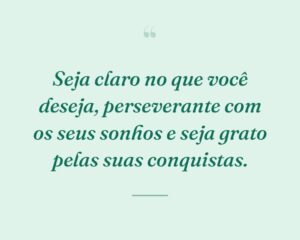 Seja claro no que você deseja, perseverante com os seus sonhos e seja grato pelas suas conquistas.