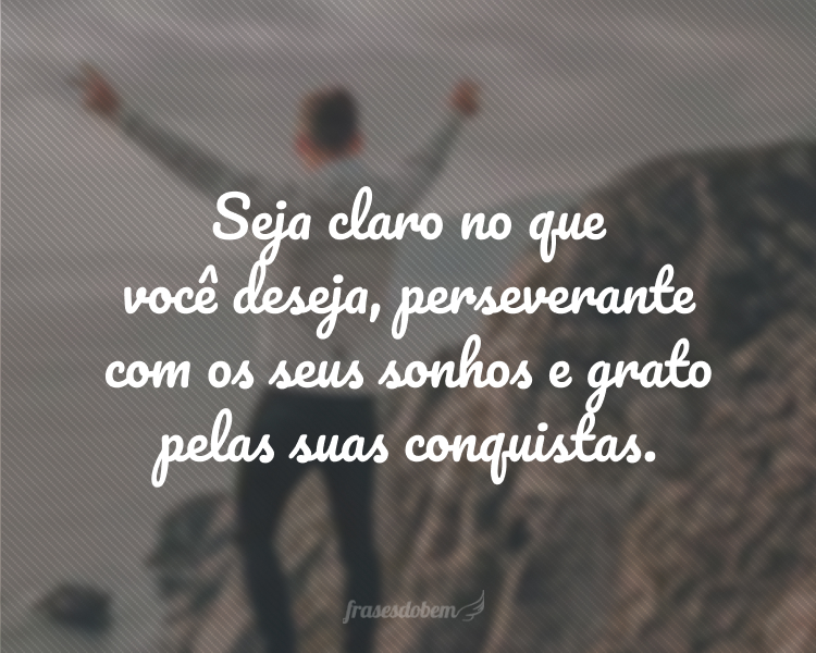 Seja claro no que você deseja, perseverante com os seus sonhos e seja grato pelas suas conquistas.