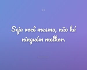 Seja você mesmo, não há ninguém melhor.