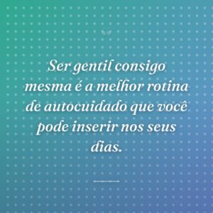 Ser gentil consigo mesma é a melhor rotina de autocuidado que você pode inserir nos seus dias.