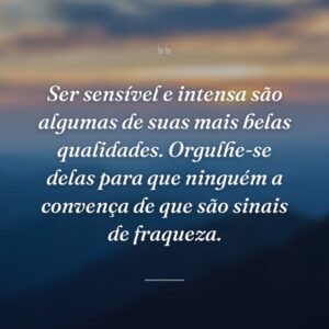 Ser sensível e intensa são algumas de suas mais belas qualidades. Orgulhe-se delas para que ninguém a convença de que são sinais de fraqueza.