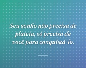 Seu sonho não precisa de plateia, só precisa de você para conquistá-lo.