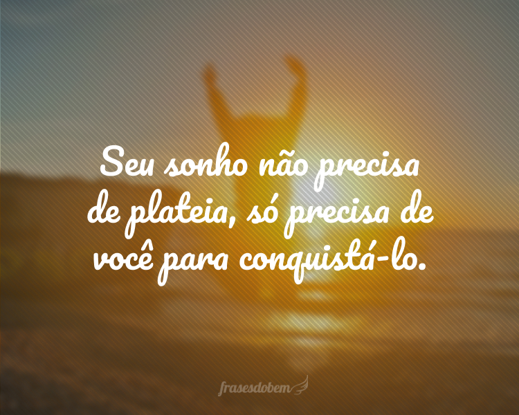 Seu sonho não precisa de plateia, só precisa de você para conquistá-lo.