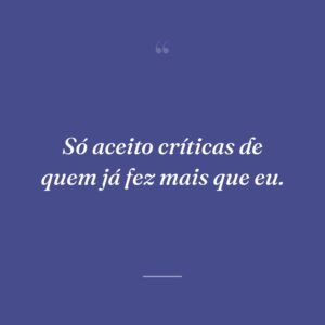 Só aceito críticas de quem já fez mais que eu.