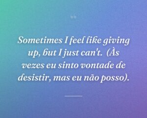 Sometimes I feel like giving up, but I just can't.
(Às vezes eu sinto vontade de desistir, mas eu não posso).