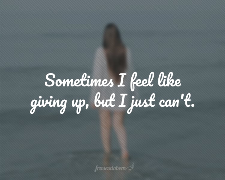 Sometimes I feel like giving up, but I just can't.
(Às vezes eu sinto vontade de desistir, mas eu não posso).